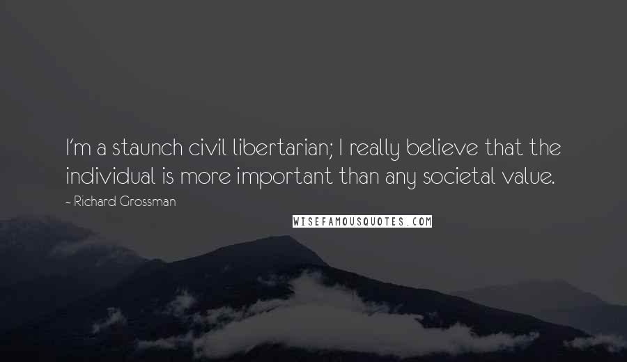 Richard Grossman Quotes: I'm a staunch civil libertarian; I really believe that the individual is more important than any societal value.