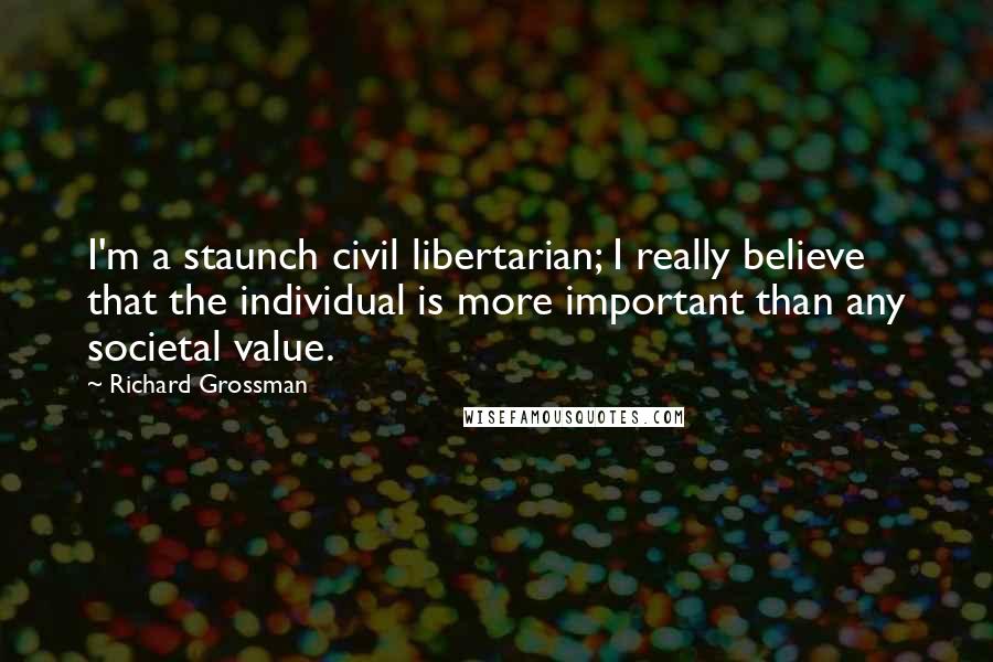 Richard Grossman Quotes: I'm a staunch civil libertarian; I really believe that the individual is more important than any societal value.