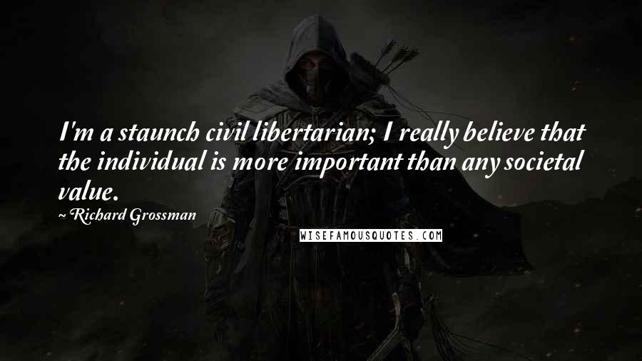 Richard Grossman Quotes: I'm a staunch civil libertarian; I really believe that the individual is more important than any societal value.