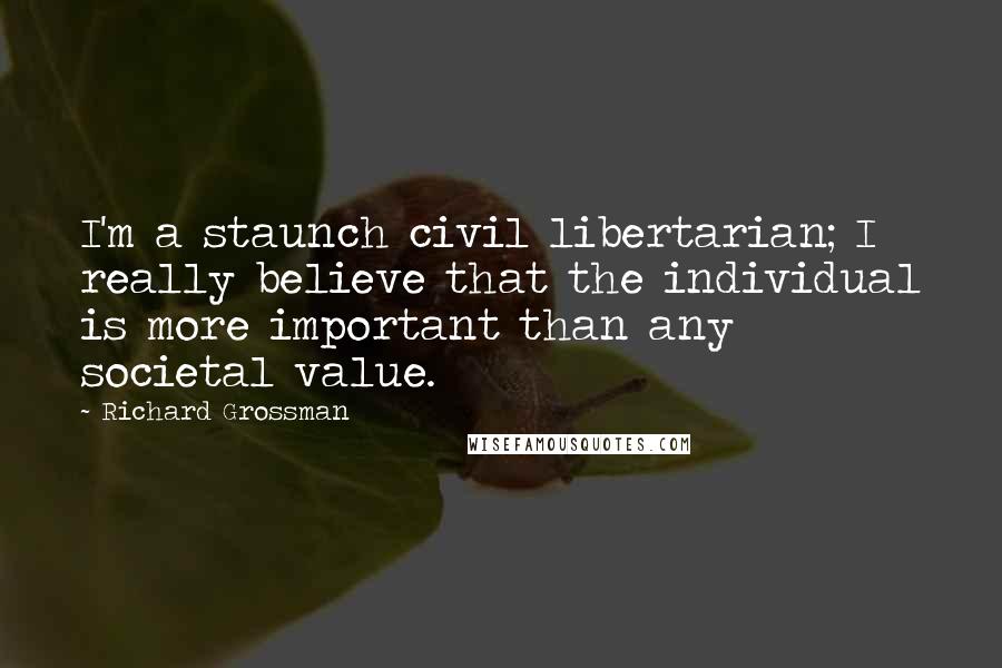 Richard Grossman Quotes: I'm a staunch civil libertarian; I really believe that the individual is more important than any societal value.