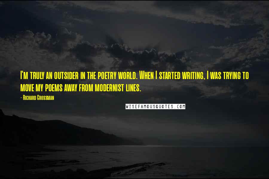 Richard Grossman Quotes: I'm truly an outsider in the poetry world. When I started writing, I was trying to move my poems away from modernist lines.