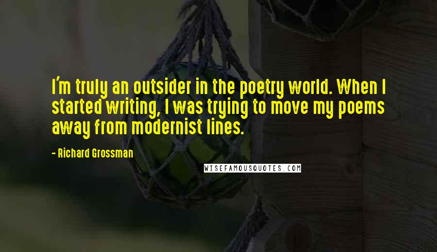 Richard Grossman Quotes: I'm truly an outsider in the poetry world. When I started writing, I was trying to move my poems away from modernist lines.