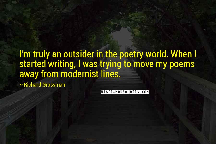 Richard Grossman Quotes: I'm truly an outsider in the poetry world. When I started writing, I was trying to move my poems away from modernist lines.