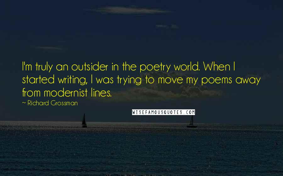 Richard Grossman Quotes: I'm truly an outsider in the poetry world. When I started writing, I was trying to move my poems away from modernist lines.