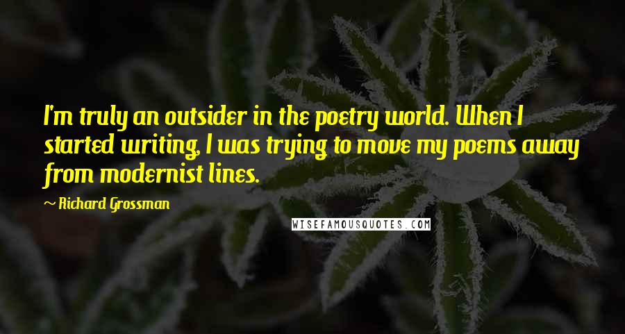 Richard Grossman Quotes: I'm truly an outsider in the poetry world. When I started writing, I was trying to move my poems away from modernist lines.