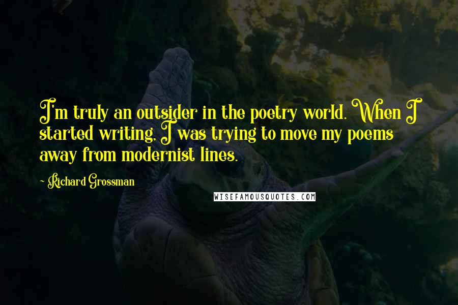 Richard Grossman Quotes: I'm truly an outsider in the poetry world. When I started writing, I was trying to move my poems away from modernist lines.