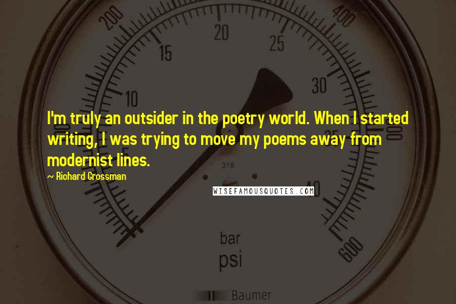 Richard Grossman Quotes: I'm truly an outsider in the poetry world. When I started writing, I was trying to move my poems away from modernist lines.