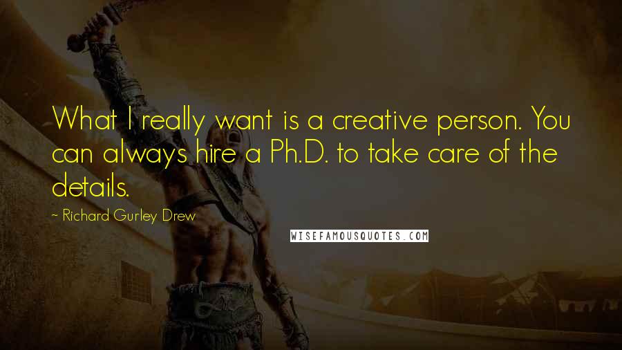 Richard Gurley Drew Quotes: What I really want is a creative person. You can always hire a Ph.D. to take care of the details.