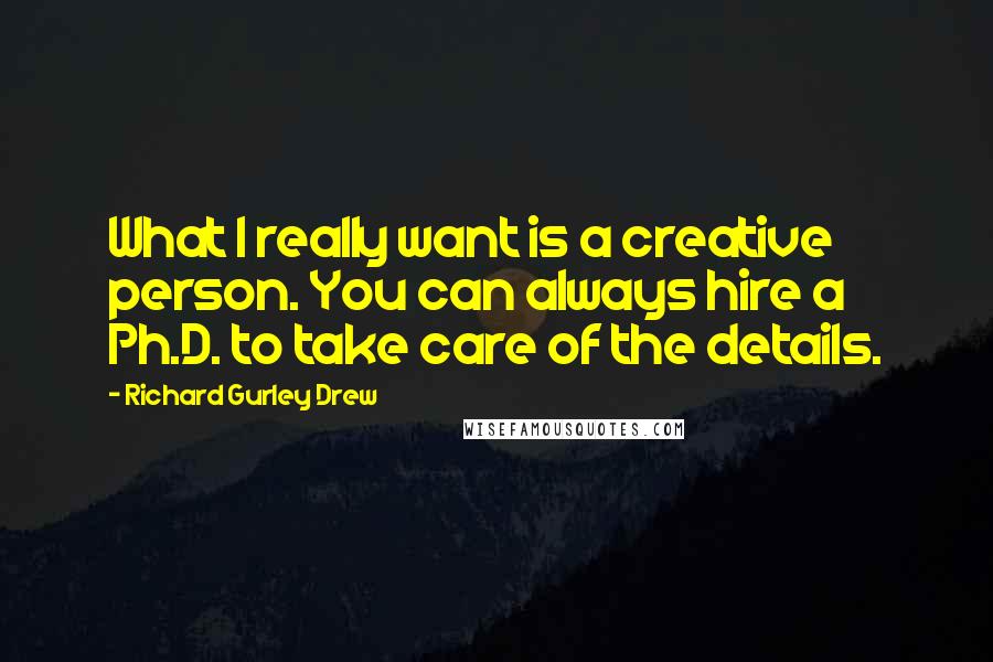 Richard Gurley Drew Quotes: What I really want is a creative person. You can always hire a Ph.D. to take care of the details.