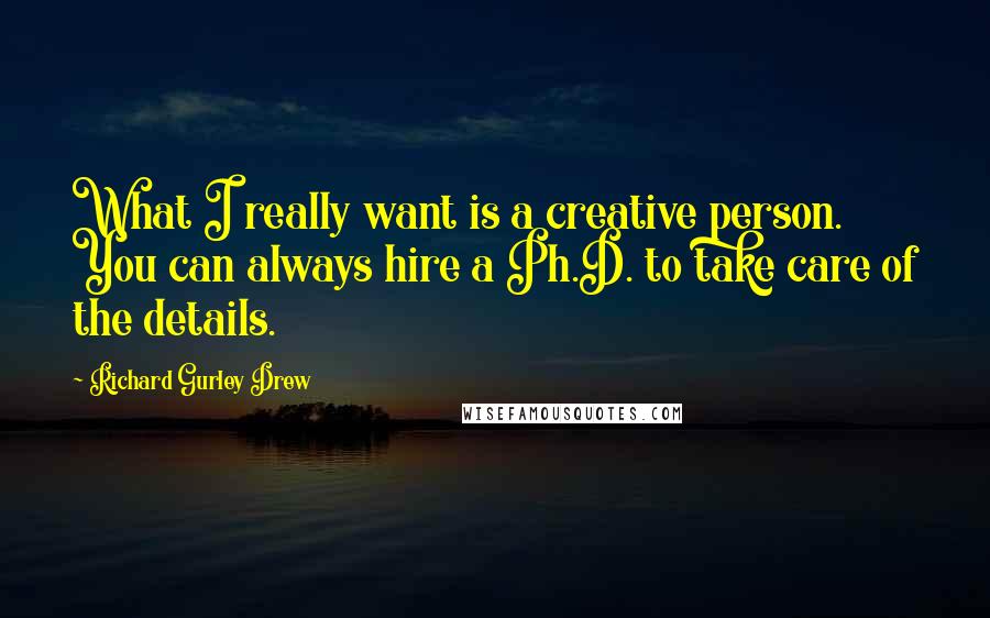 Richard Gurley Drew Quotes: What I really want is a creative person. You can always hire a Ph.D. to take care of the details.