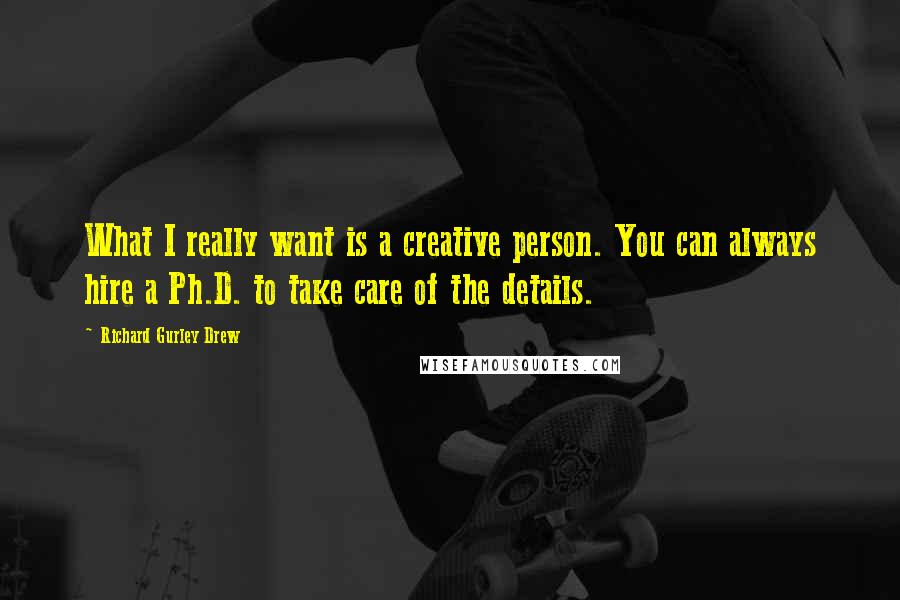 Richard Gurley Drew Quotes: What I really want is a creative person. You can always hire a Ph.D. to take care of the details.