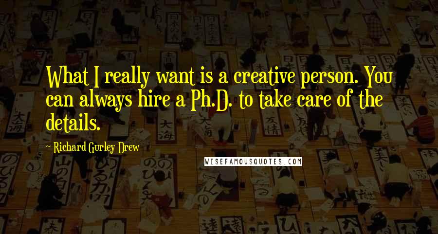 Richard Gurley Drew Quotes: What I really want is a creative person. You can always hire a Ph.D. to take care of the details.