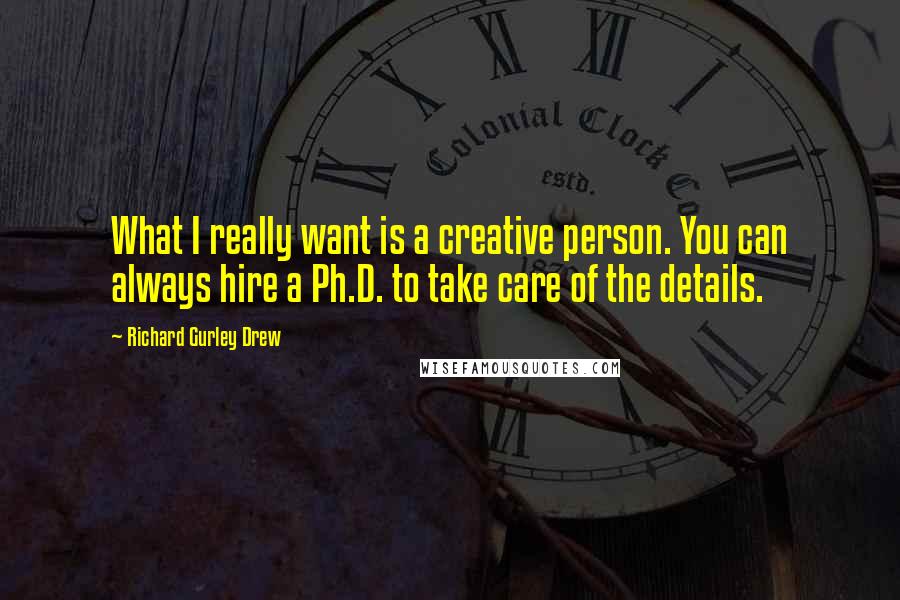 Richard Gurley Drew Quotes: What I really want is a creative person. You can always hire a Ph.D. to take care of the details.