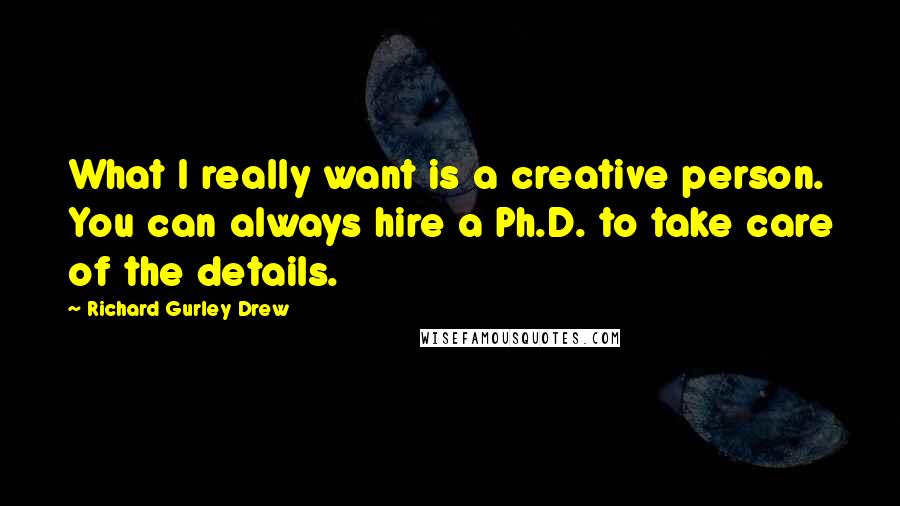 Richard Gurley Drew Quotes: What I really want is a creative person. You can always hire a Ph.D. to take care of the details.