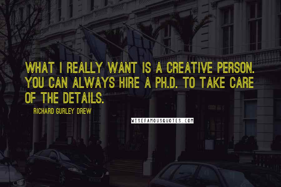 Richard Gurley Drew Quotes: What I really want is a creative person. You can always hire a Ph.D. to take care of the details.