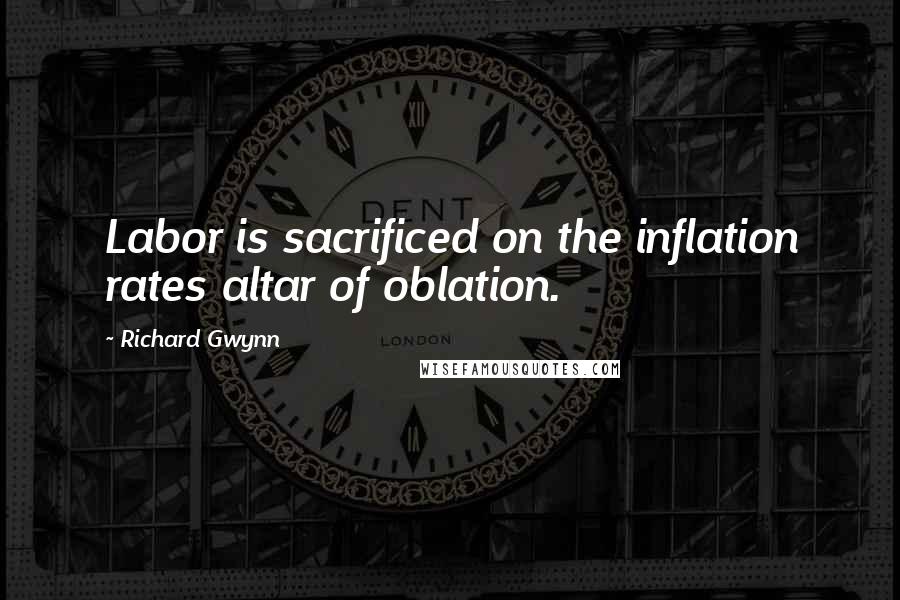 Richard Gwynn Quotes: Labor is sacrificed on the inflation rates altar of oblation.