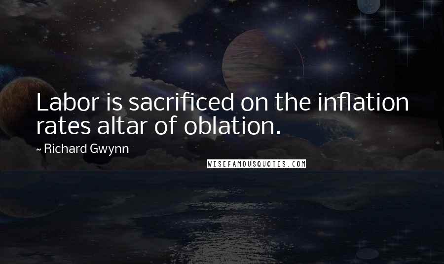Richard Gwynn Quotes: Labor is sacrificed on the inflation rates altar of oblation.