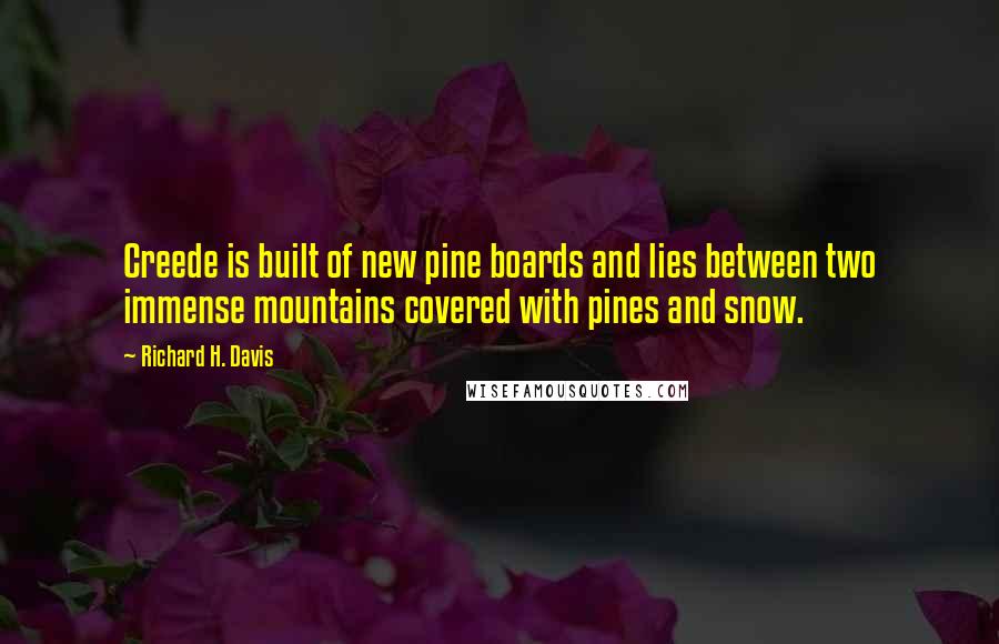 Richard H. Davis Quotes: Creede is built of new pine boards and lies between two immense mountains covered with pines and snow.