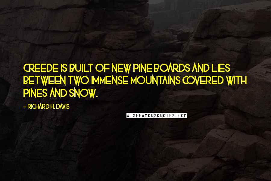 Richard H. Davis Quotes: Creede is built of new pine boards and lies between two immense mountains covered with pines and snow.