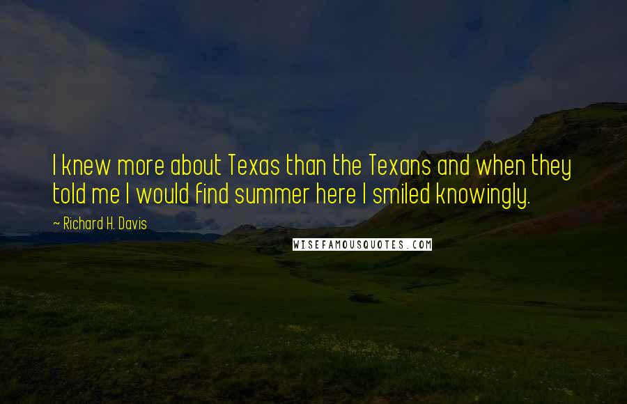Richard H. Davis Quotes: I knew more about Texas than the Texans and when they told me I would find summer here I smiled knowingly.