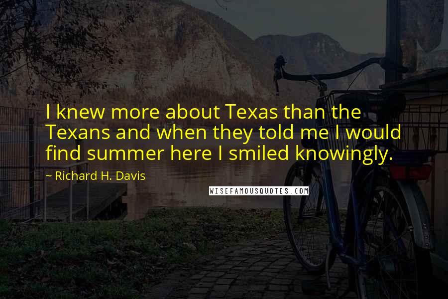 Richard H. Davis Quotes: I knew more about Texas than the Texans and when they told me I would find summer here I smiled knowingly.