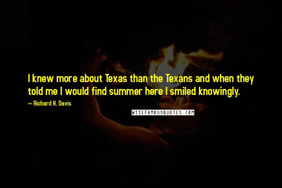 Richard H. Davis Quotes: I knew more about Texas than the Texans and when they told me I would find summer here I smiled knowingly.