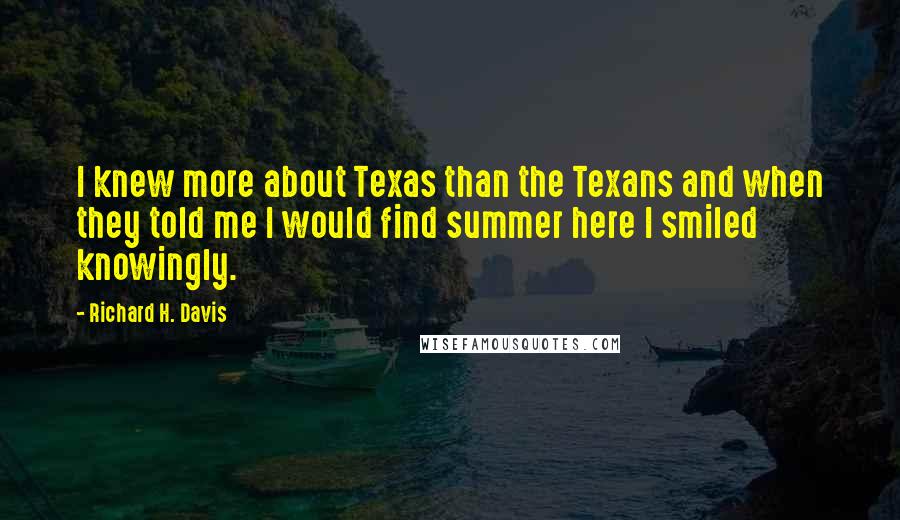 Richard H. Davis Quotes: I knew more about Texas than the Texans and when they told me I would find summer here I smiled knowingly.