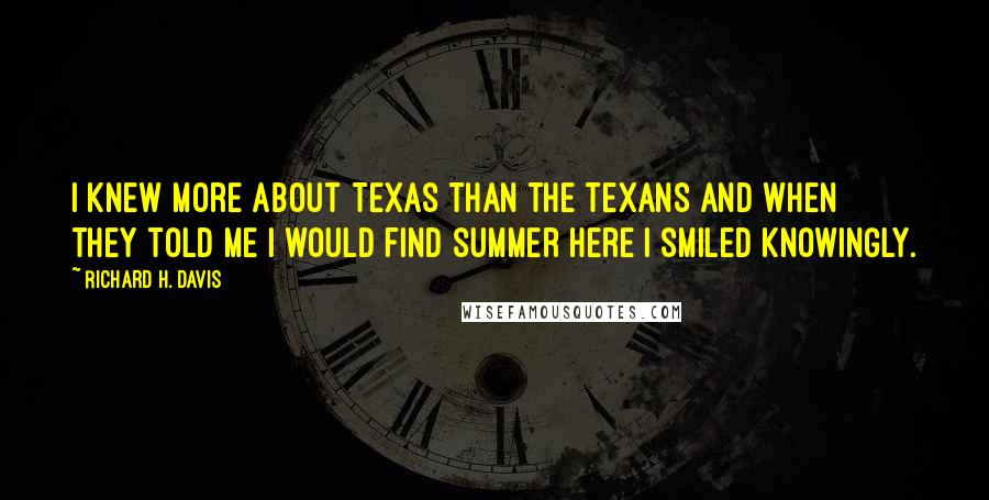 Richard H. Davis Quotes: I knew more about Texas than the Texans and when they told me I would find summer here I smiled knowingly.
