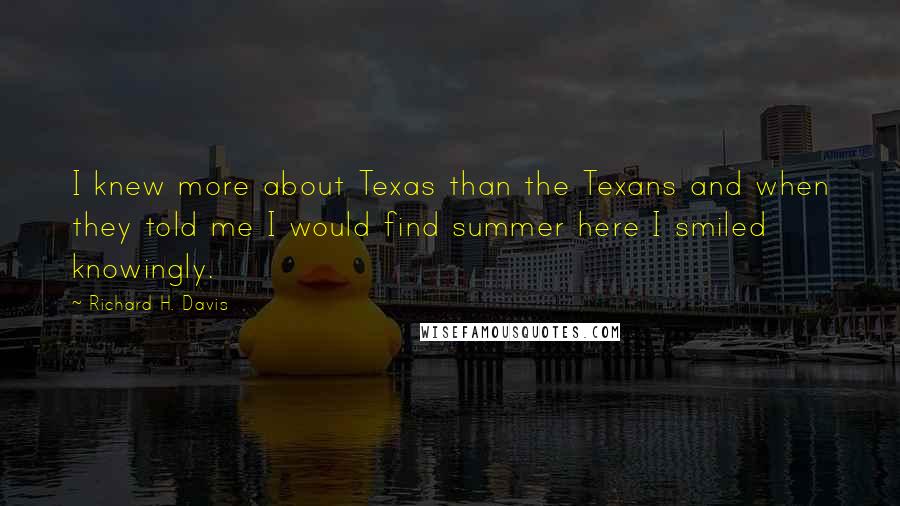 Richard H. Davis Quotes: I knew more about Texas than the Texans and when they told me I would find summer here I smiled knowingly.