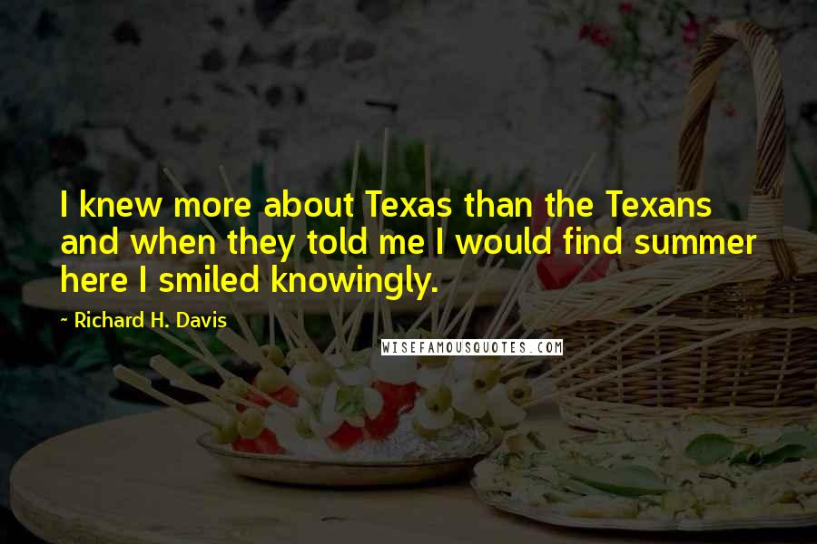 Richard H. Davis Quotes: I knew more about Texas than the Texans and when they told me I would find summer here I smiled knowingly.