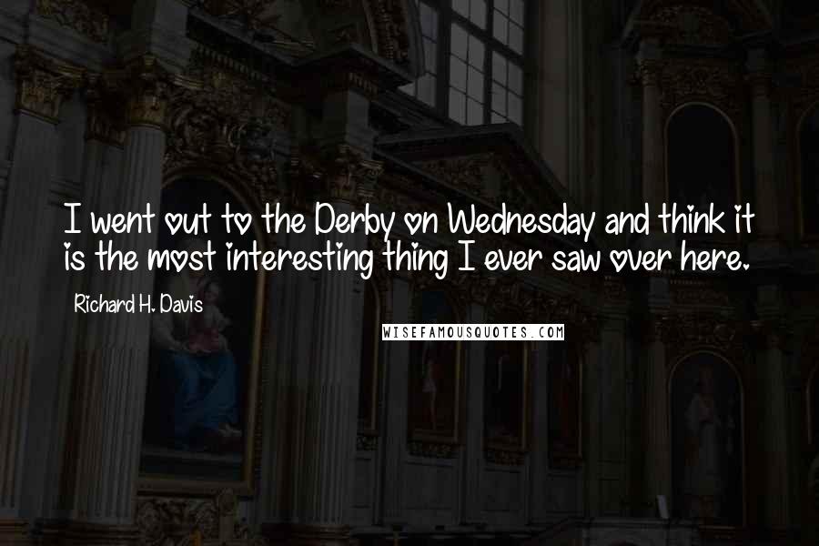 Richard H. Davis Quotes: I went out to the Derby on Wednesday and think it is the most interesting thing I ever saw over here.