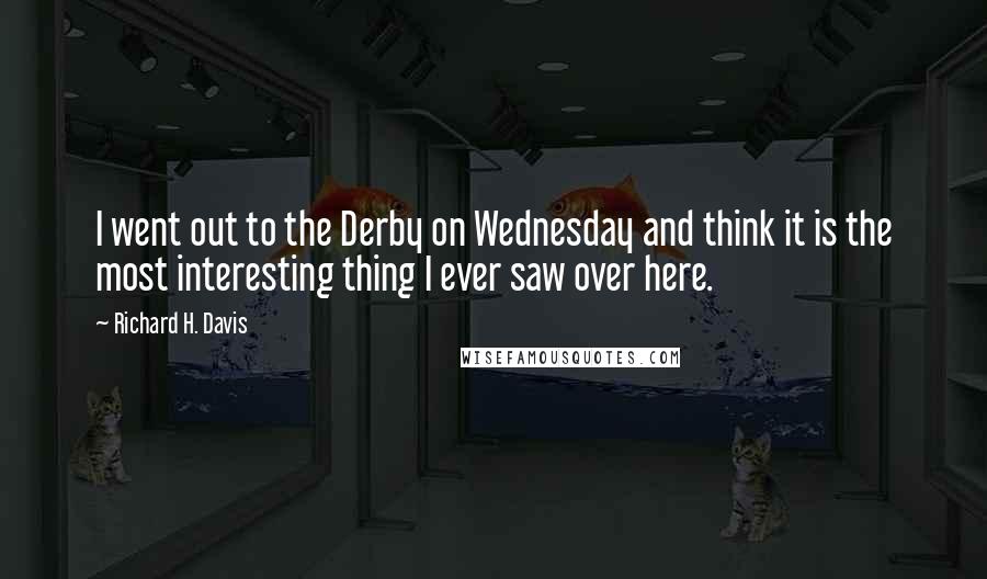 Richard H. Davis Quotes: I went out to the Derby on Wednesday and think it is the most interesting thing I ever saw over here.