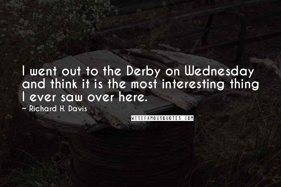 Richard H. Davis Quotes: I went out to the Derby on Wednesday and think it is the most interesting thing I ever saw over here.