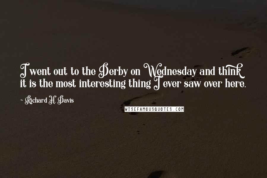 Richard H. Davis Quotes: I went out to the Derby on Wednesday and think it is the most interesting thing I ever saw over here.