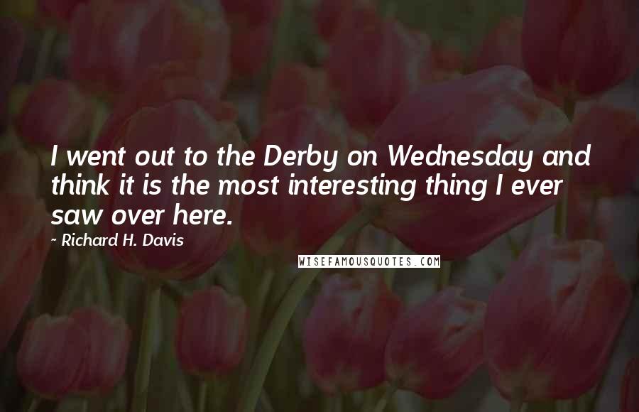 Richard H. Davis Quotes: I went out to the Derby on Wednesday and think it is the most interesting thing I ever saw over here.