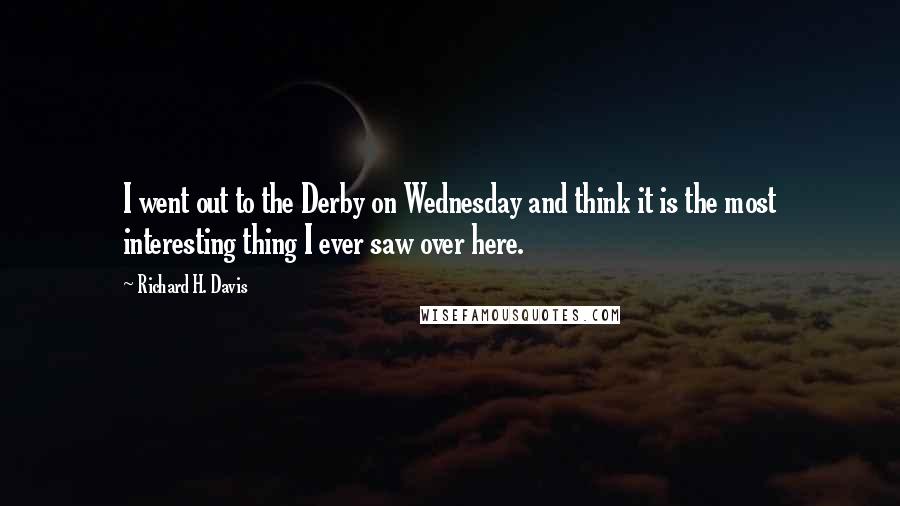 Richard H. Davis Quotes: I went out to the Derby on Wednesday and think it is the most interesting thing I ever saw over here.