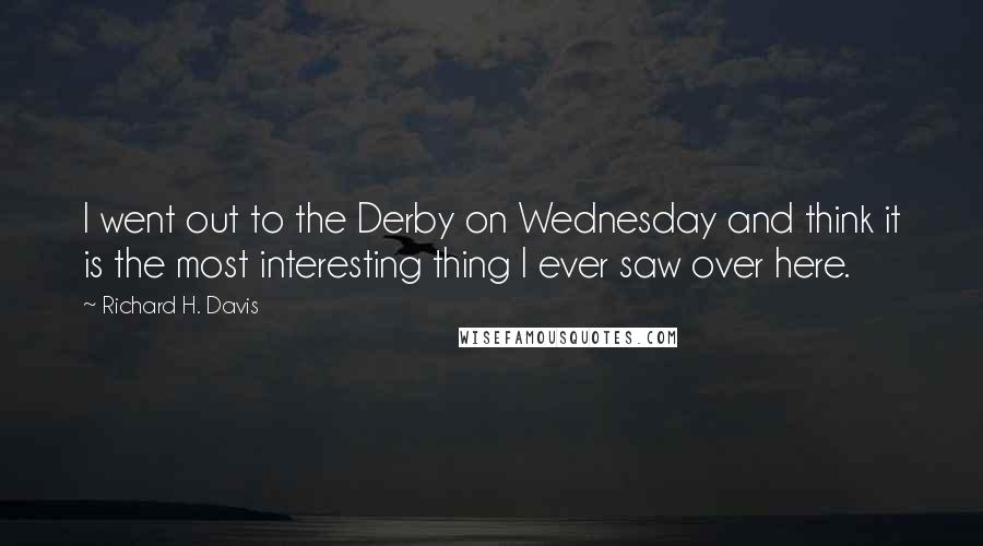 Richard H. Davis Quotes: I went out to the Derby on Wednesday and think it is the most interesting thing I ever saw over here.