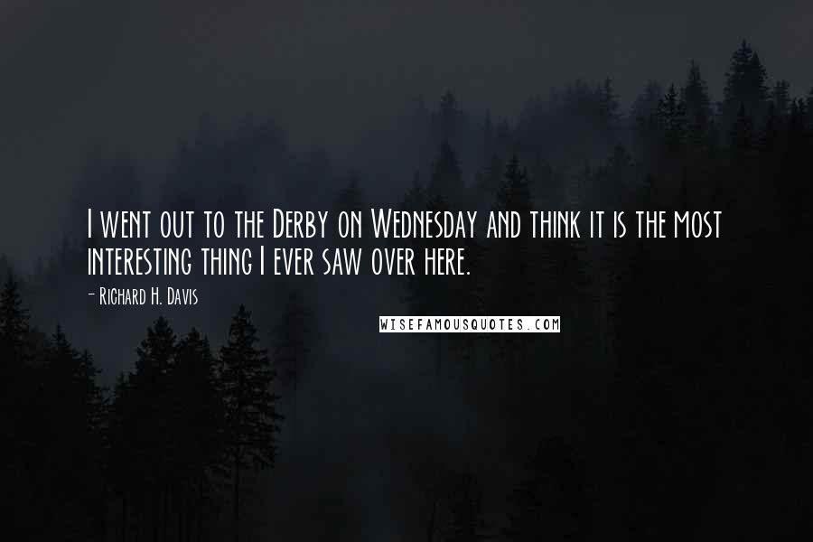 Richard H. Davis Quotes: I went out to the Derby on Wednesday and think it is the most interesting thing I ever saw over here.