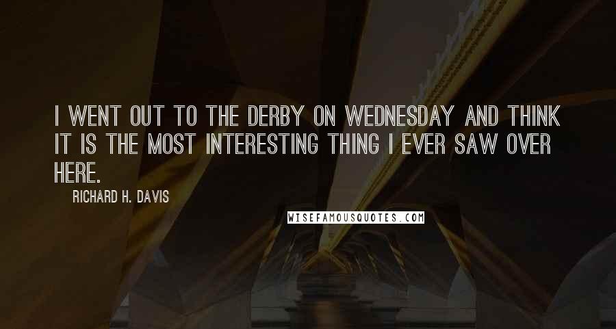 Richard H. Davis Quotes: I went out to the Derby on Wednesday and think it is the most interesting thing I ever saw over here.