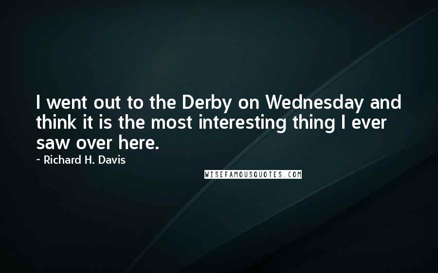 Richard H. Davis Quotes: I went out to the Derby on Wednesday and think it is the most interesting thing I ever saw over here.