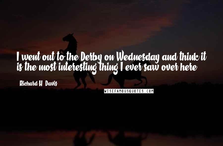 Richard H. Davis Quotes: I went out to the Derby on Wednesday and think it is the most interesting thing I ever saw over here.