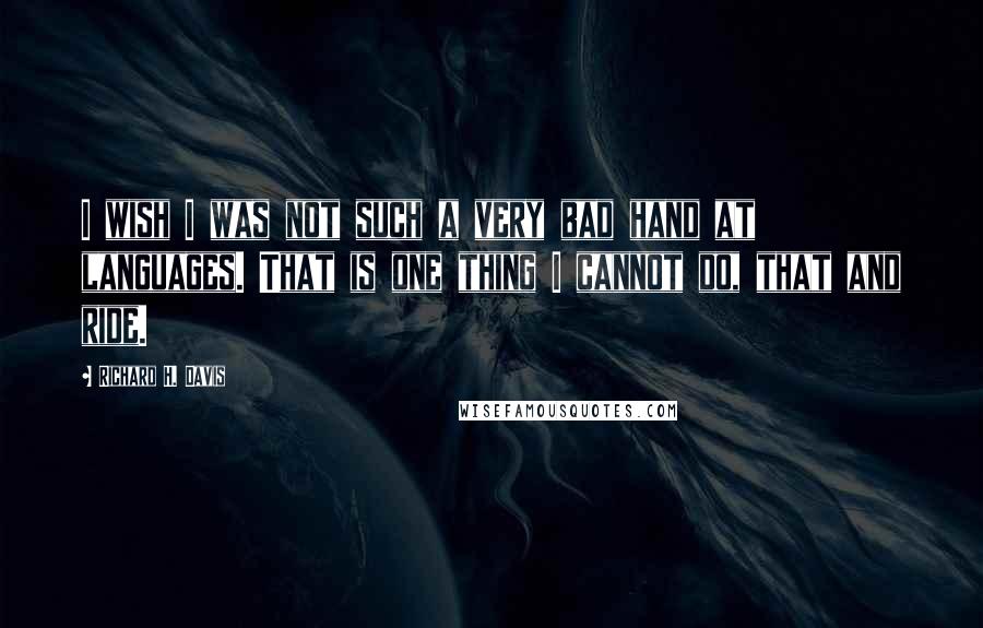 Richard H. Davis Quotes: I wish I was not such a very bad hand at languages. That is one thing I cannot do, that and ride.