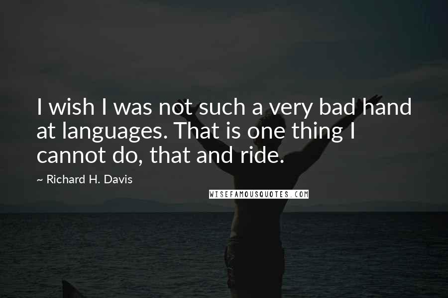 Richard H. Davis Quotes: I wish I was not such a very bad hand at languages. That is one thing I cannot do, that and ride.