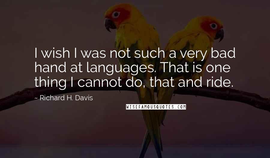 Richard H. Davis Quotes: I wish I was not such a very bad hand at languages. That is one thing I cannot do, that and ride.