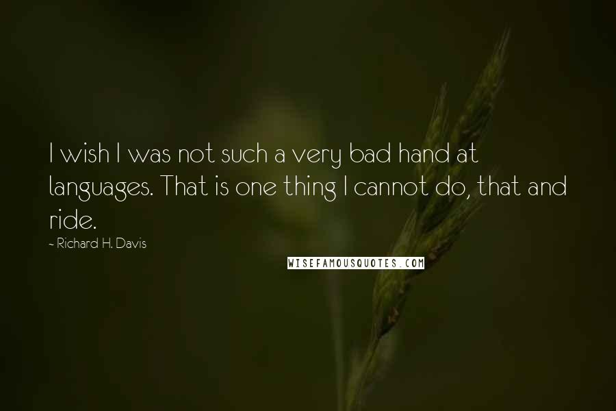 Richard H. Davis Quotes: I wish I was not such a very bad hand at languages. That is one thing I cannot do, that and ride.