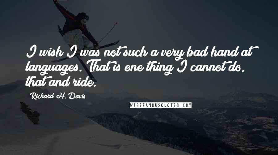 Richard H. Davis Quotes: I wish I was not such a very bad hand at languages. That is one thing I cannot do, that and ride.