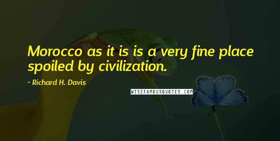Richard H. Davis Quotes: Morocco as it is is a very fine place spoiled by civilization.