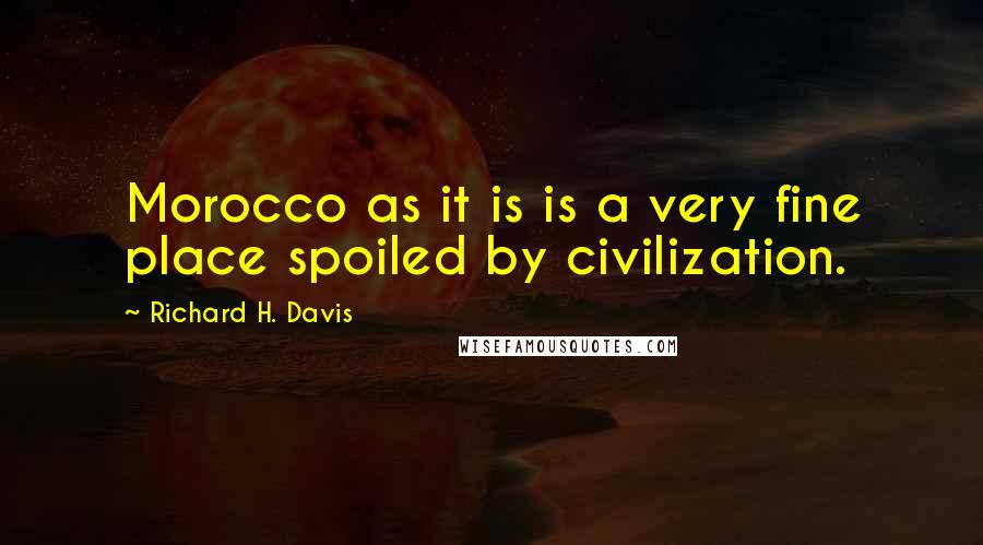 Richard H. Davis Quotes: Morocco as it is is a very fine place spoiled by civilization.