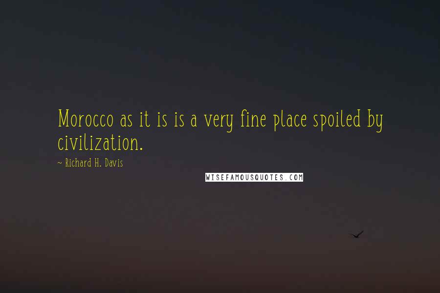 Richard H. Davis Quotes: Morocco as it is is a very fine place spoiled by civilization.