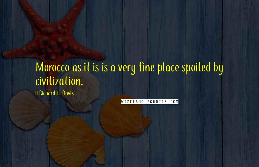 Richard H. Davis Quotes: Morocco as it is is a very fine place spoiled by civilization.